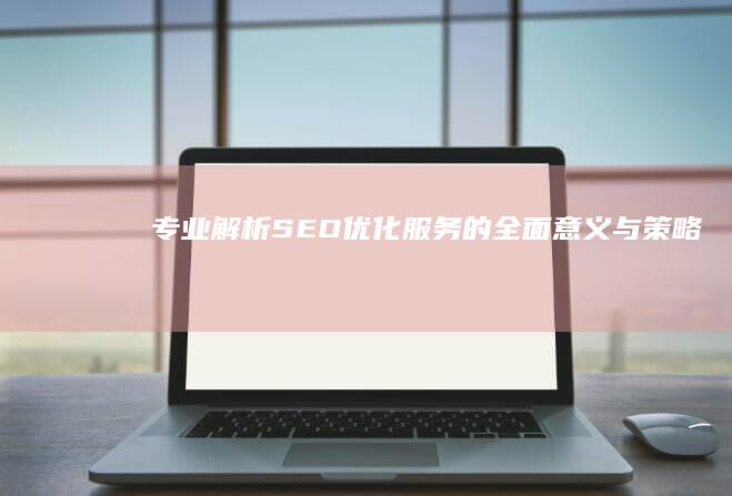 专业解析：SEO优化服务的全面意义与策略